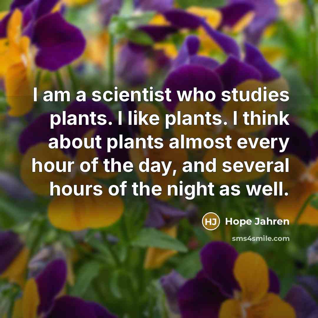 “I am a scientist who studies plants. I like plants. I think about plants almost every hour of the day, and several hours of the night as well.” quote by Hope Jahren
