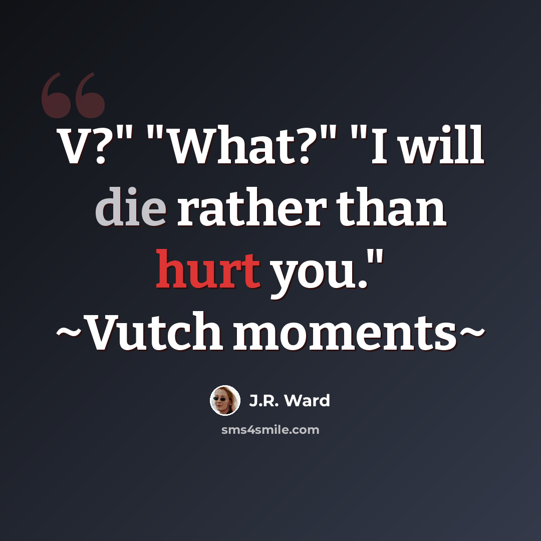 “V?" "What?" "I will die rather than hurt you." ~Vutch moments~” quote by J.R. Ward