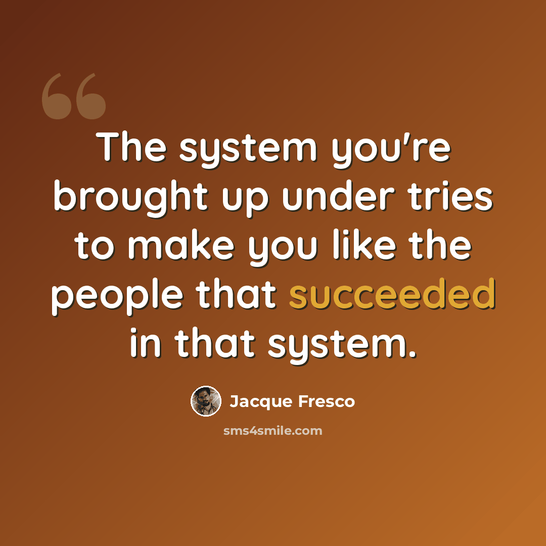 “The system you're brought up under tries to make you like the people that succeeded in that system.” quote by Jacque Fresco