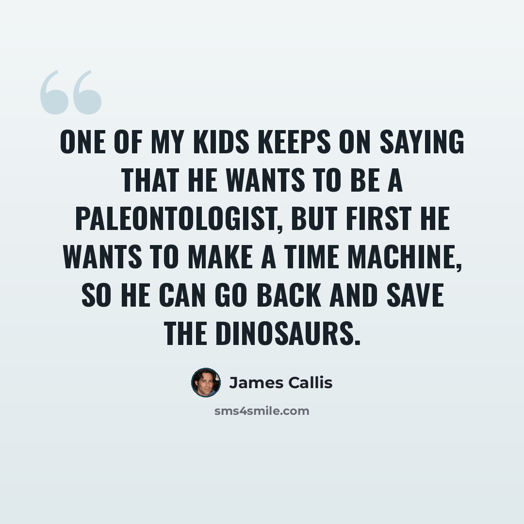 “One of my kids keeps on saying that he wants to be a paleontologist, but first he wants to make a time machine, so he can go back and save the dinosaurs.” quote by James Callis