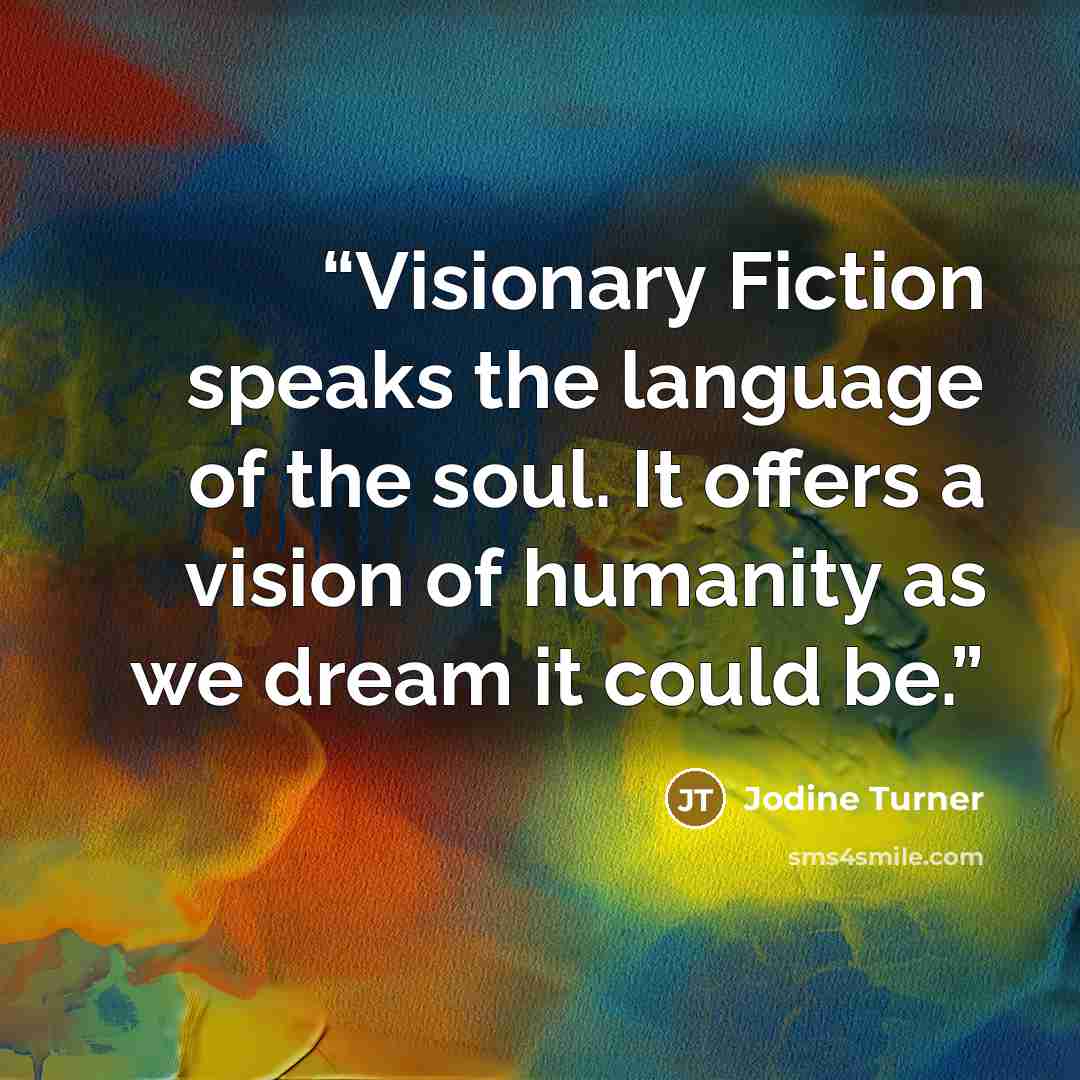 “Visionary Fiction speaks the language of the soul. It offers a vision of humanity as we dream it could be.” quote by Jodine Turner