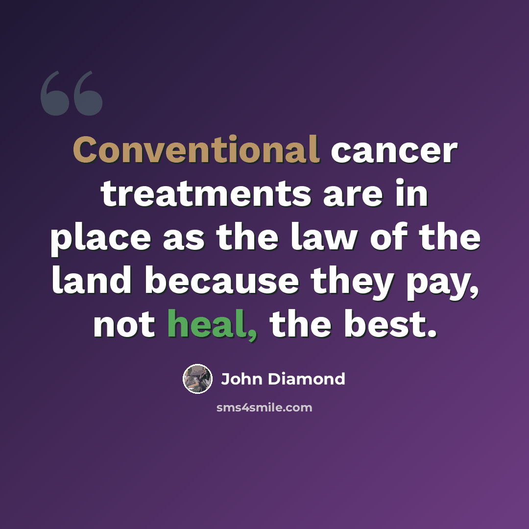 “Conventional cancer treatments are in place as the law of the land because they pay, not heal, the best.” quote by John Diamond