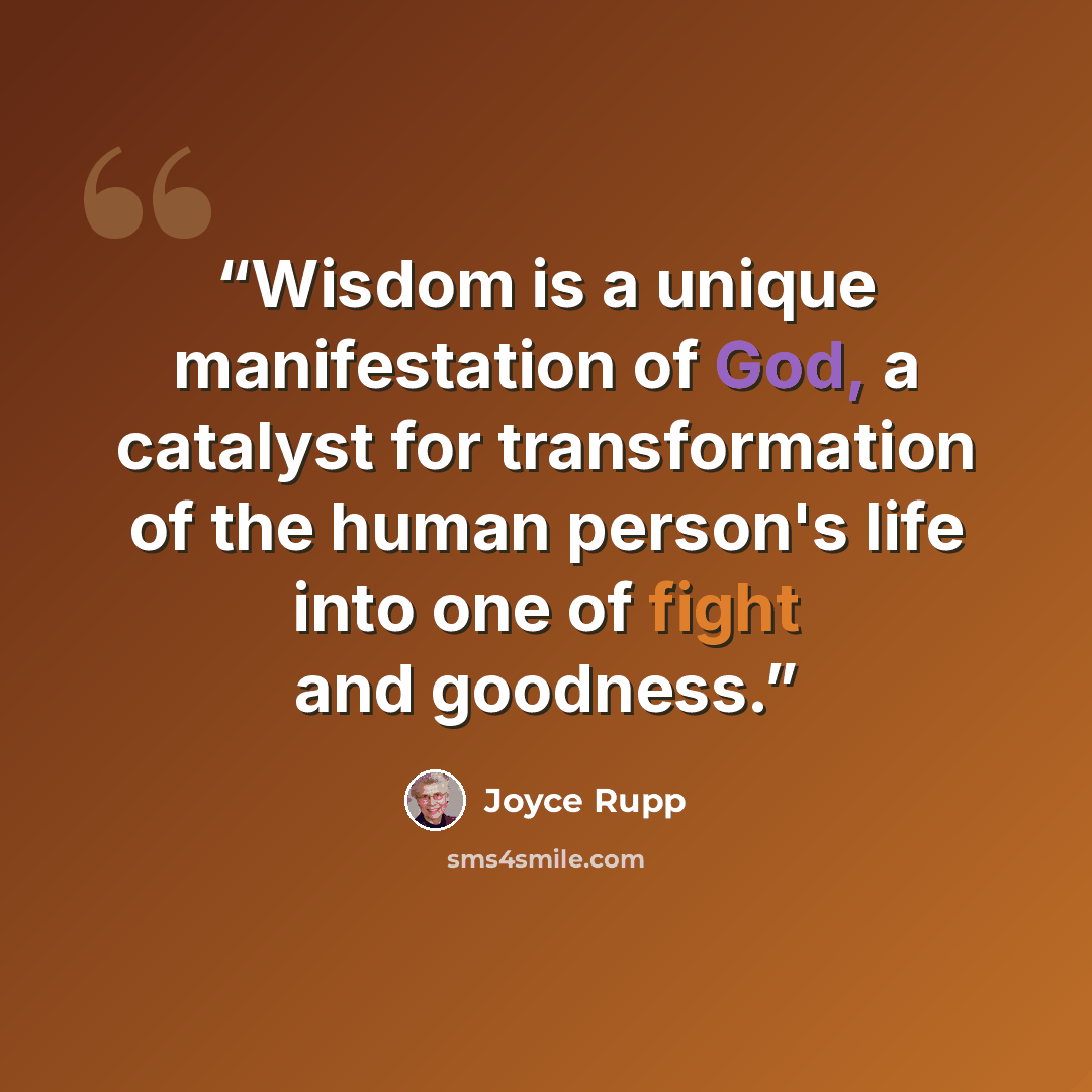 “Wisdom is a unique manifestation of God, a catalyst for transformation of the human person's life into one of fight and goodness.” quote by Joyce Rupp