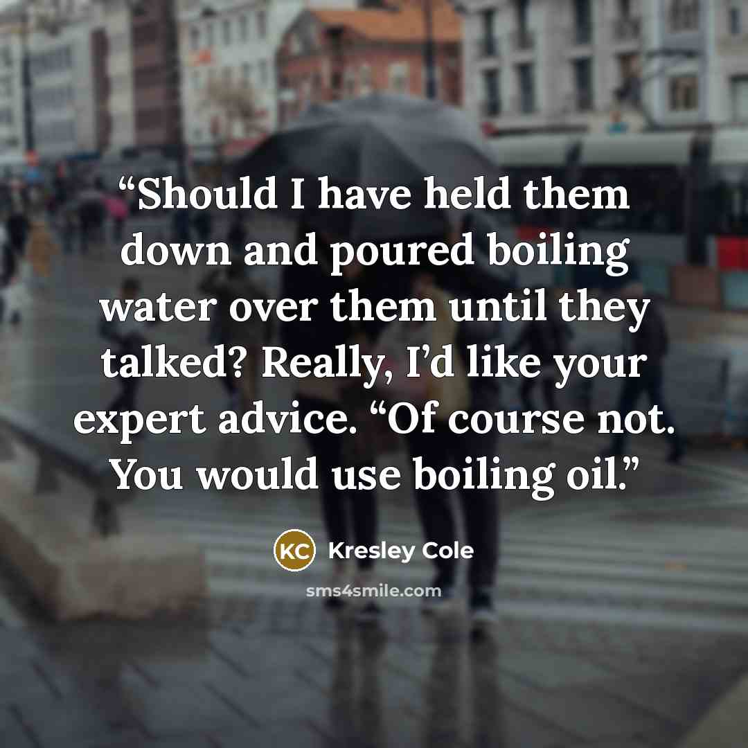 “Should I have held them down and poured boiling water over them until they talked? Really, I’d like your expert advice. “Of course not. You would use boiling oil.” quote by Kresley Cole