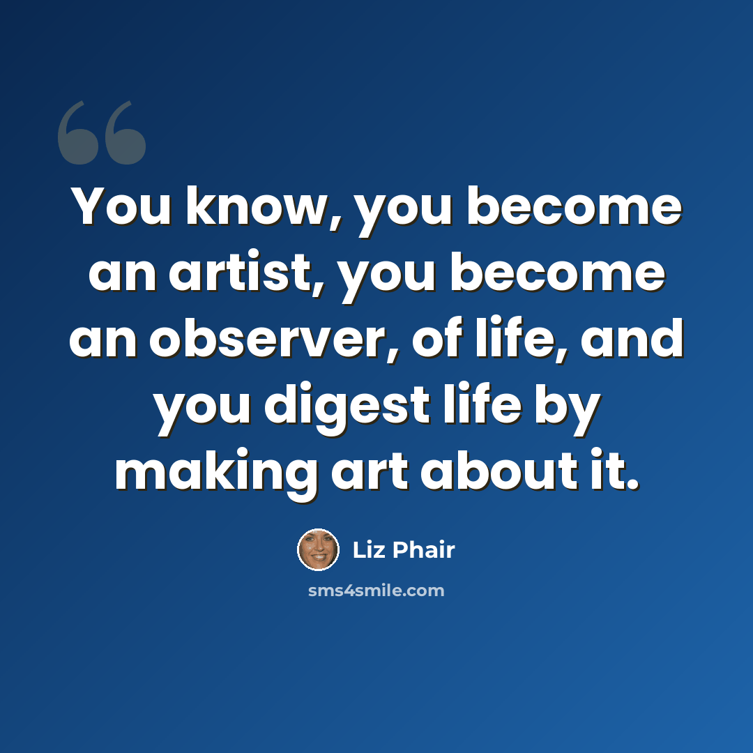 “You know, you become an artist, you become an observer, of life, and you digest life by making art about it.” quote by Liz Phair