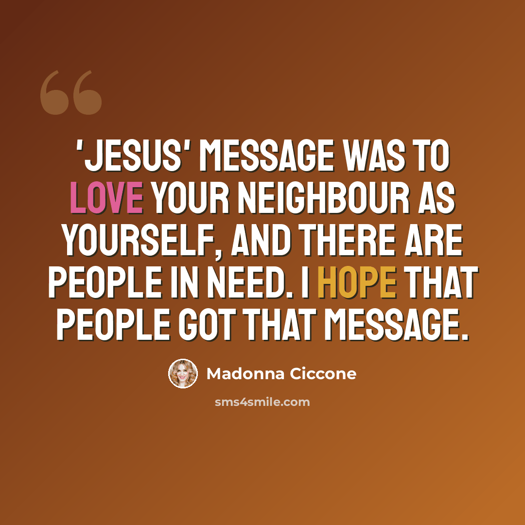 “'Jesus' message was to love your neighbour as yourself, and there are people in need. I hope that people got that message.” quote by Madonna Ciccone