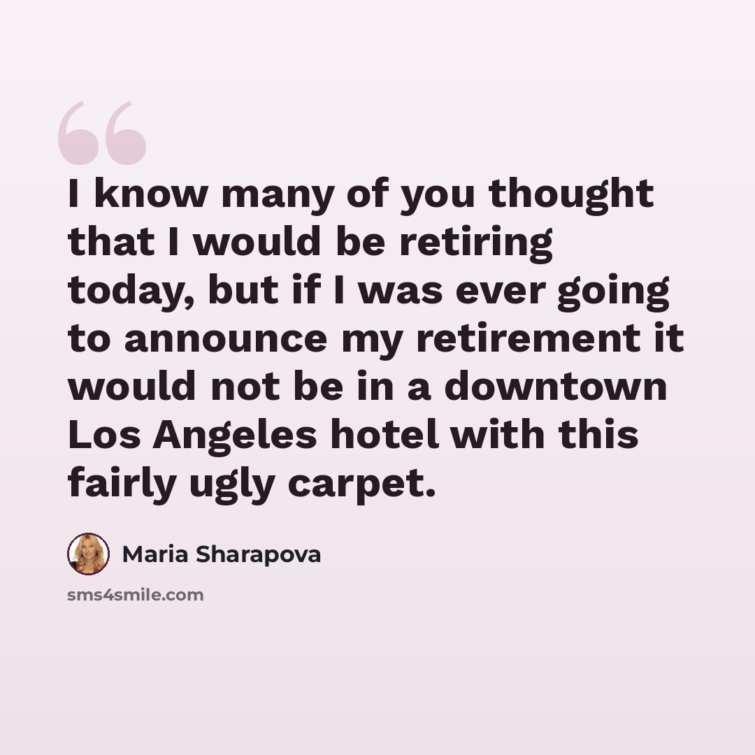 “I know many of you thought that I would be retiring today, but if I was ever going to announce my retirement it would not be in a downtown Los Angeles hotel with this fairly ugly carpet.” quote by Maria Sharapova