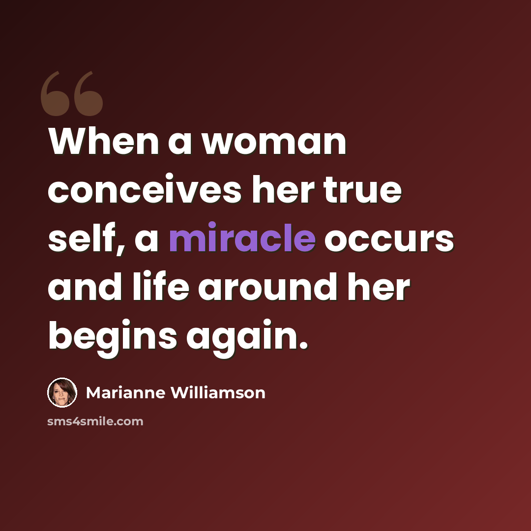 “When a woman conceives her true self, a miracle occurs and life around her begins again.” quote by Marianne Williamson