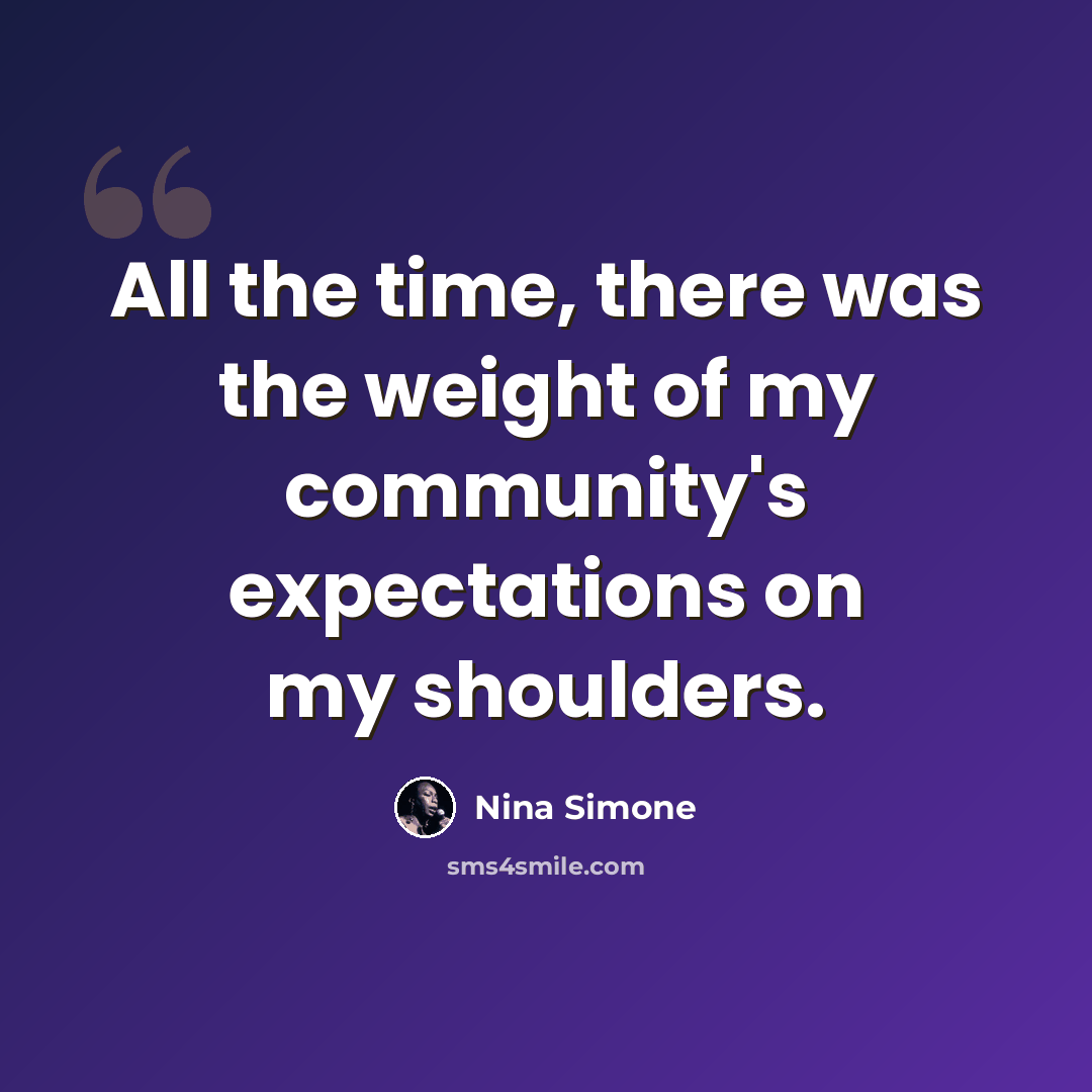 “All the time, there was the weight of my community's expectations on my shoulders.” quote by Nina Simone