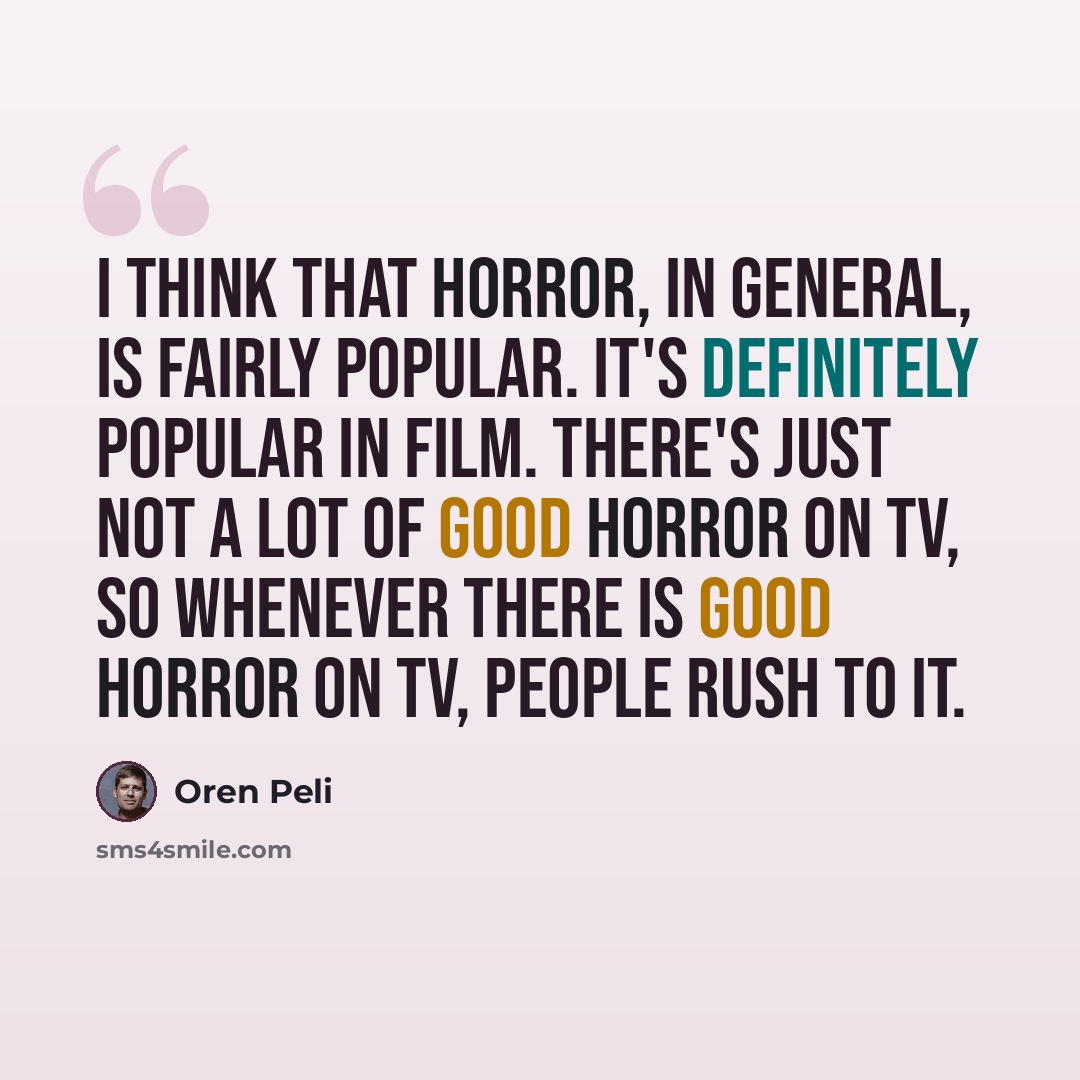 “I think that horror, in general, is fairly popular. It's definitely popular in film. There's just not a lot of good horror on TV, so whenever there is good horror on TV, people rush to it.” quote by Oren Peli