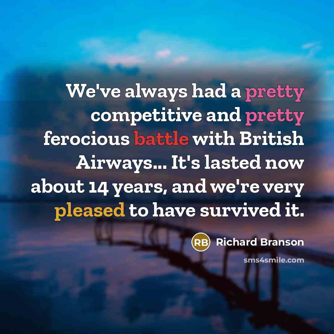 “We've always had a pretty competitive and pretty ferocious battle with British Airways... It's lasted now about 14 years, and we're very pleased to have survived it.” quote by Richard Branson