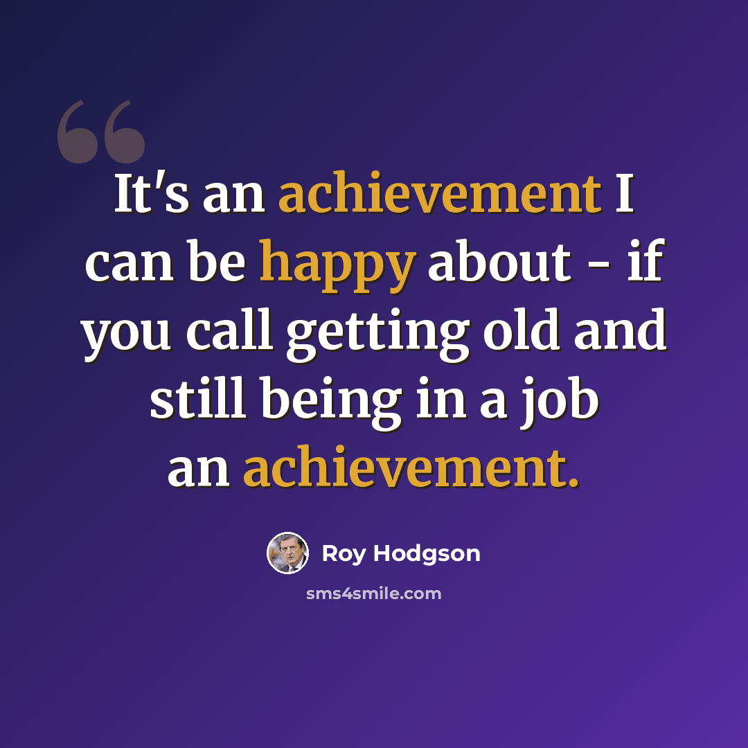 “It's an achievement I can be happy about - if you call getting old and still being in a job an achievement.” quote by Roy Hodgson