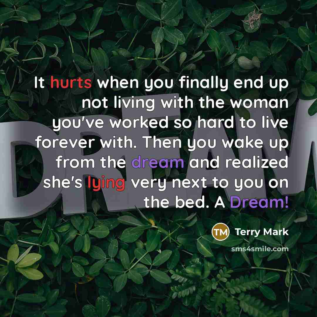 “It hurts when you finally end up not living with the woman you've worked so hard to live forever with. Then you wake up from the dream and realized she's lying very next to you on the bed. A Dream!” quote by Terry Mark