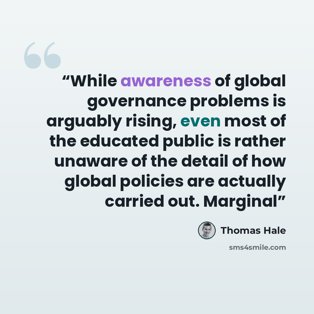 “While awareness of global governance problems is arguably rising, even most of the educated public is rather unaware of the detail of how global policies are actually carried out. Marginal” quote by Thomas Hale