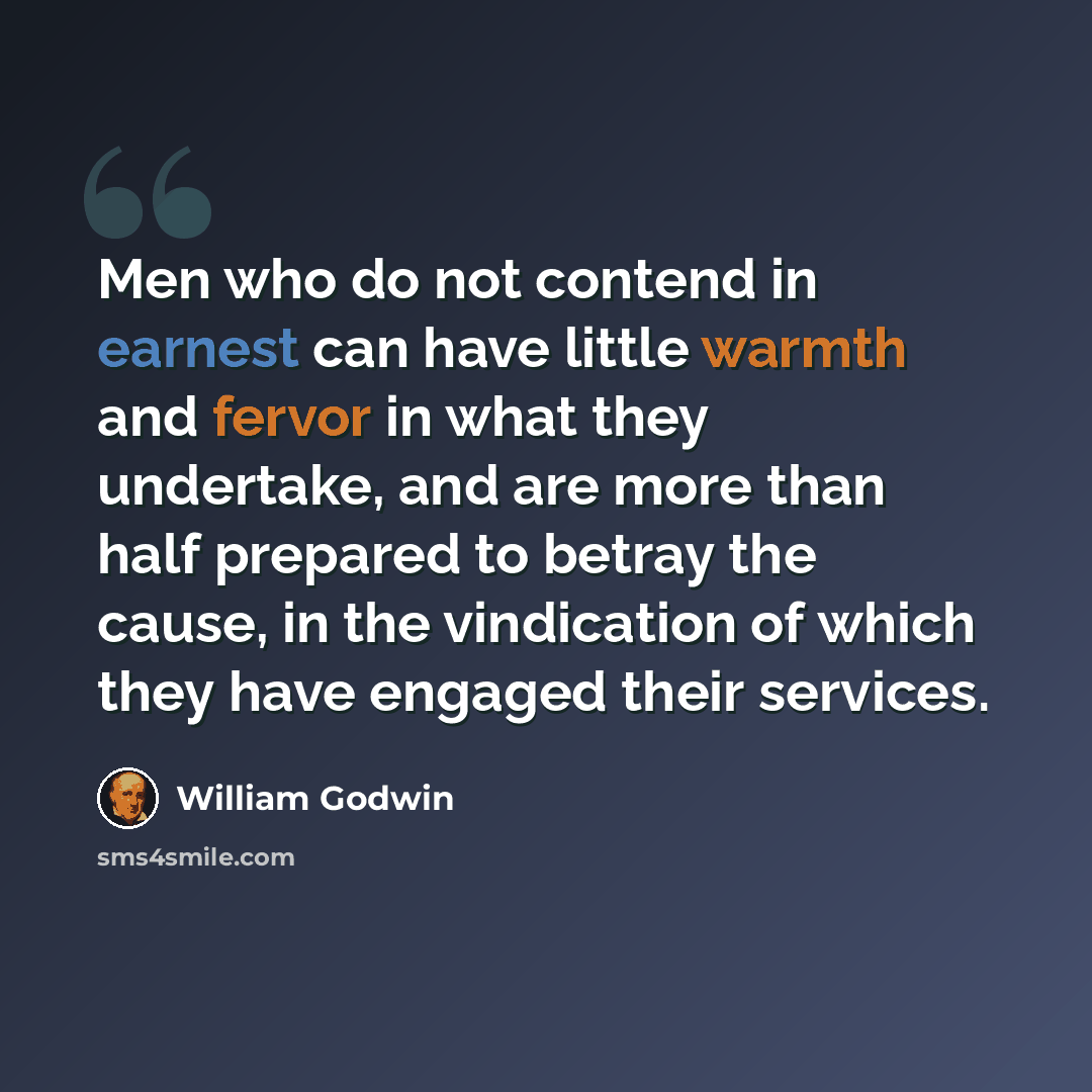 “Men who do not contend in earnest can have little warmth and fervor in what they undertake, and are more than half prepared to betray the cause, in the vindication of which they have engaged their services.” quote by William Godwin