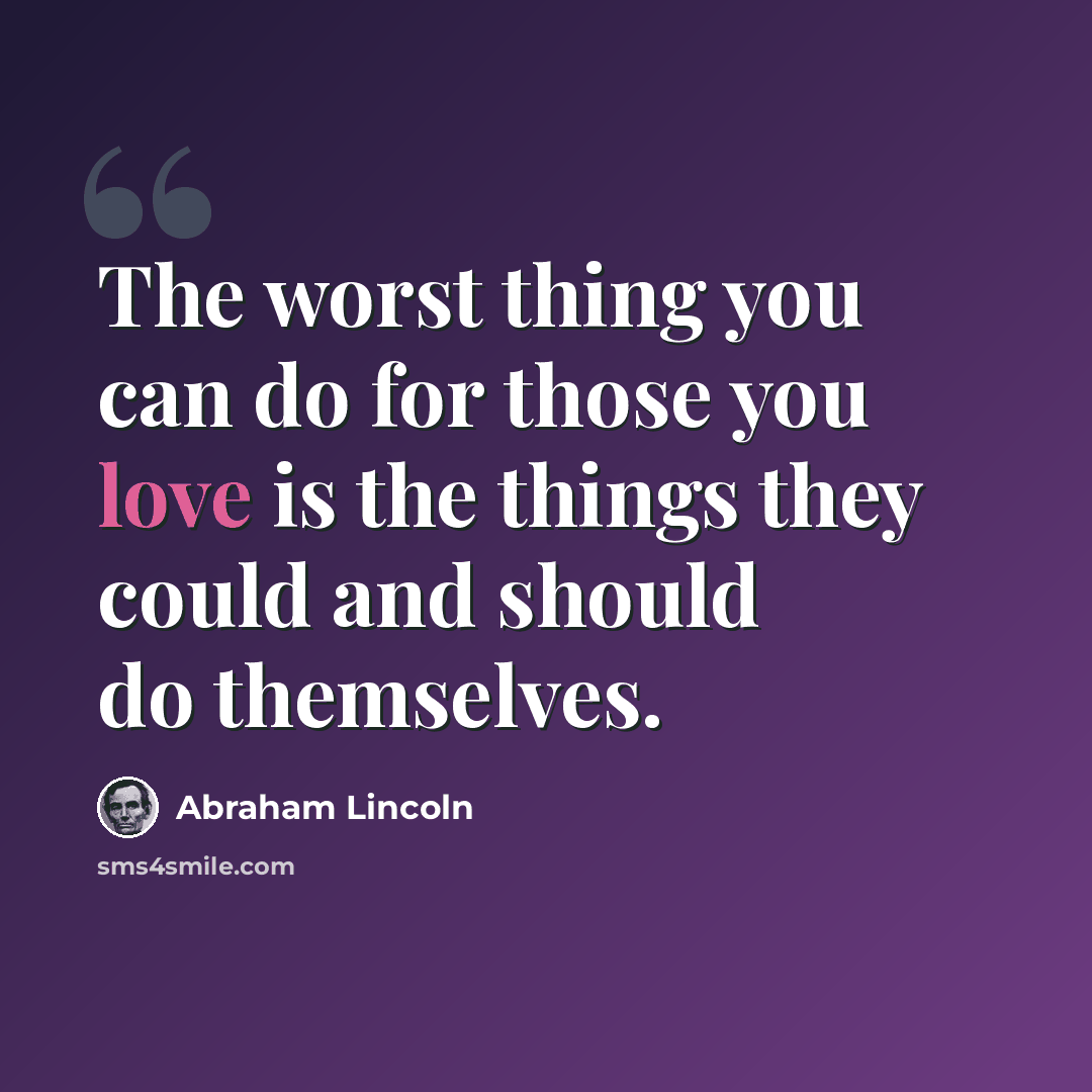 “The worst thing you can do for those you love is the things they could and should do themselves.” quote by Abraham Lincoln