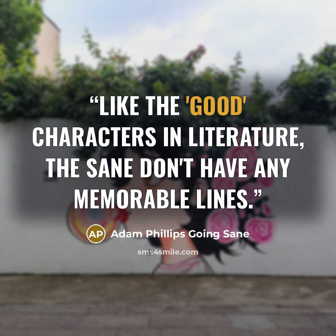 “Like the 'good' characters in literature, the sane don't have any memorable lines.” quote by Adam Phillips Going Sane