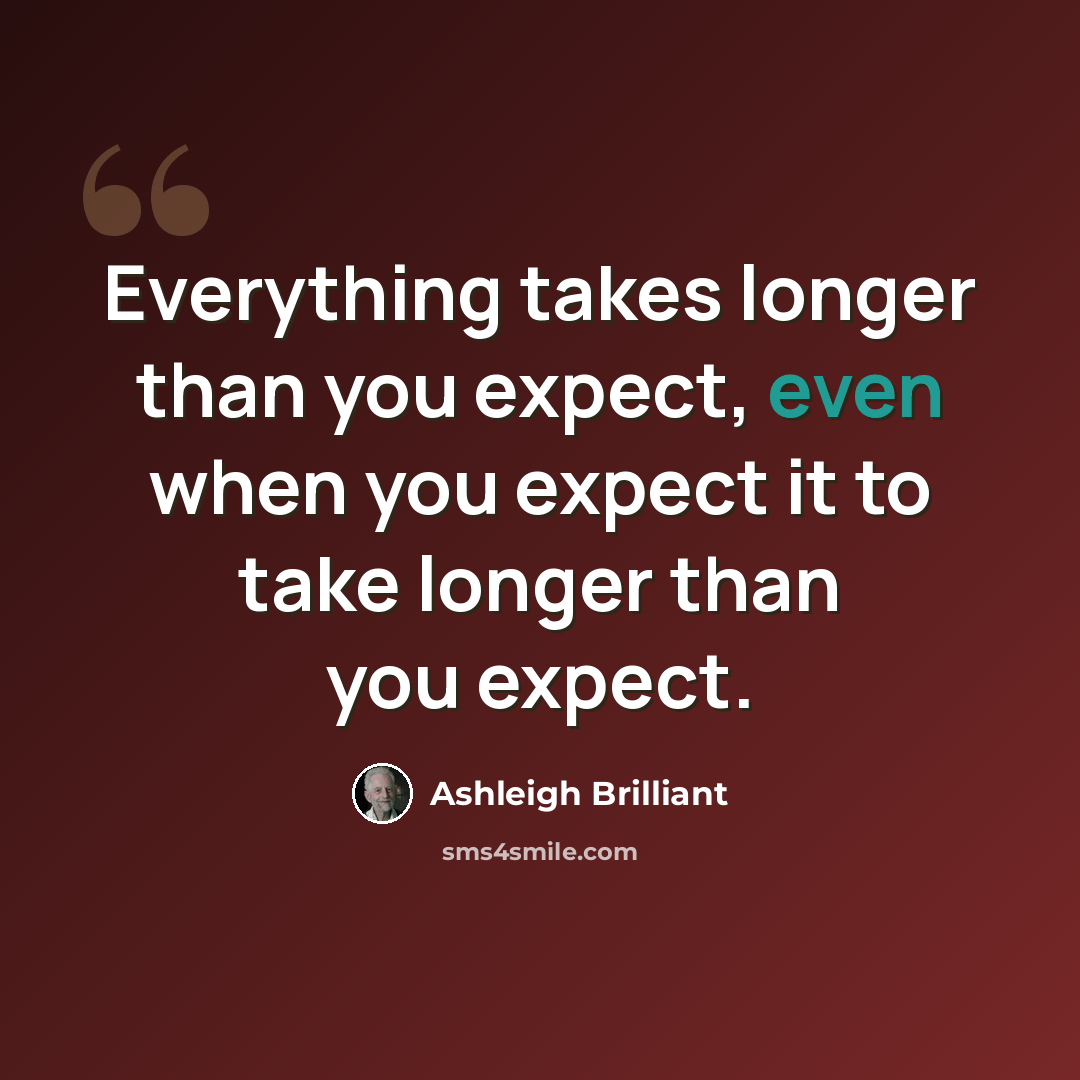 “Everything takes longer than you expect, even when you expect it to take longer than you expect.” quote by Ashleigh Brilliant