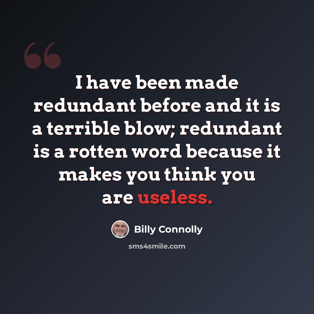 “I have been made redundant before and it is a terrible blow; redundant is a rotten word because it makes you think you are useless.” quote by Billy Connolly