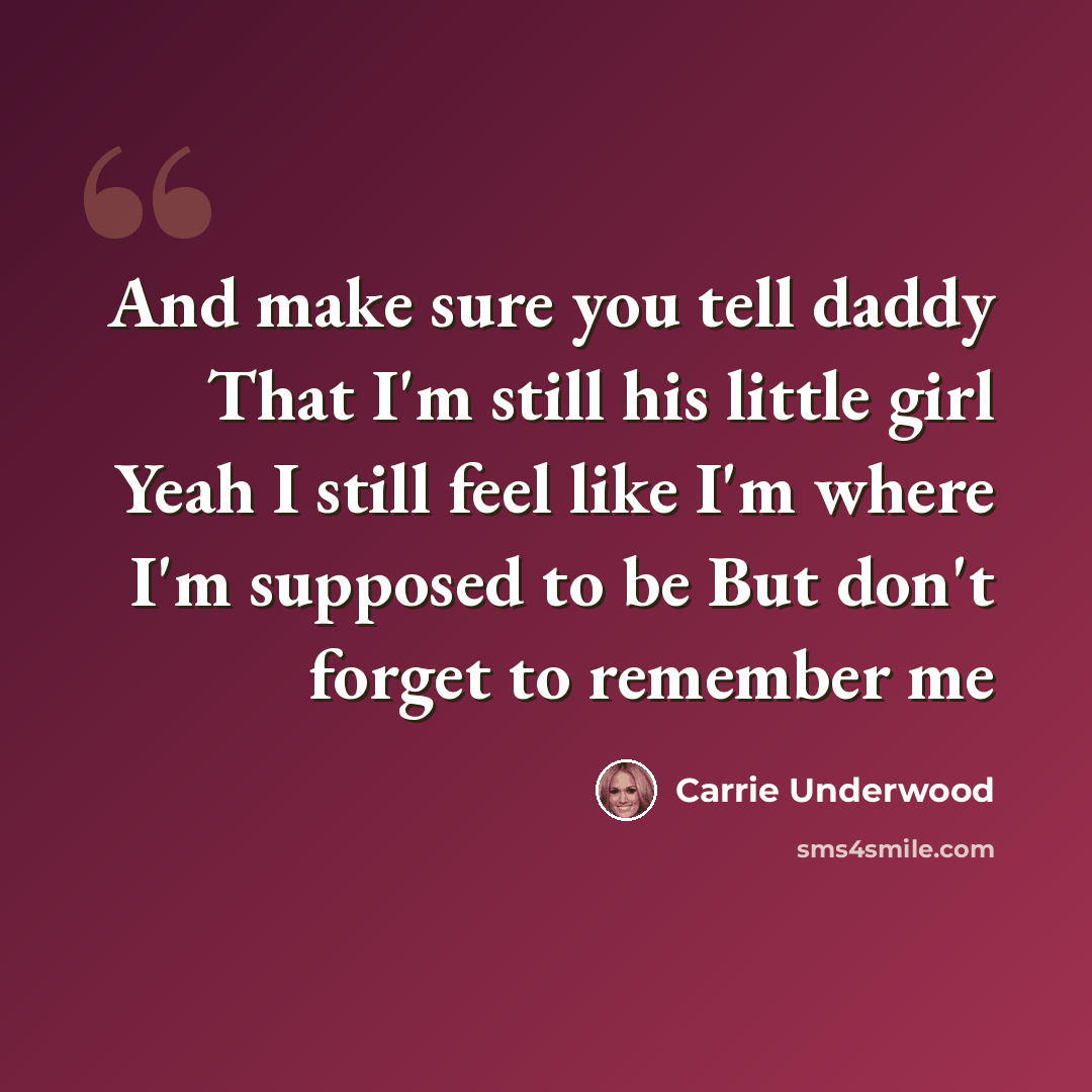 “And make sure you tell daddy That I'm still his little girl Yeah I still feel like I'm where I'm supposed to be But don't forget to remember me” quote by Carrie Underwood
