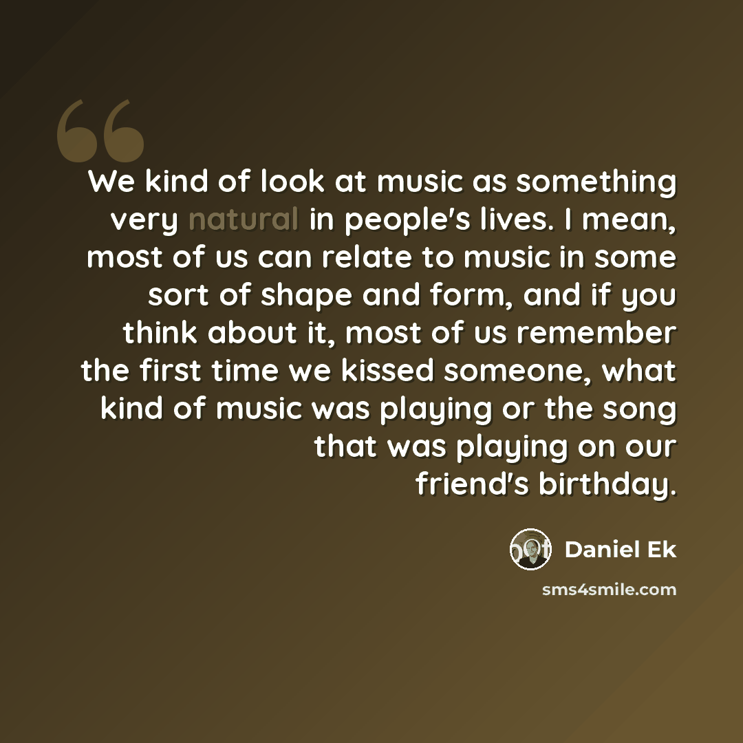 “We kind of look at music as something very natural in people's lives. I mean, most of us can relate to music in some sort of shape and form, and if you think about it, most of us remember the first time we kissed someone, what kind of music was playing or the song that was playing on our friend's…” quote by Daniel Ek