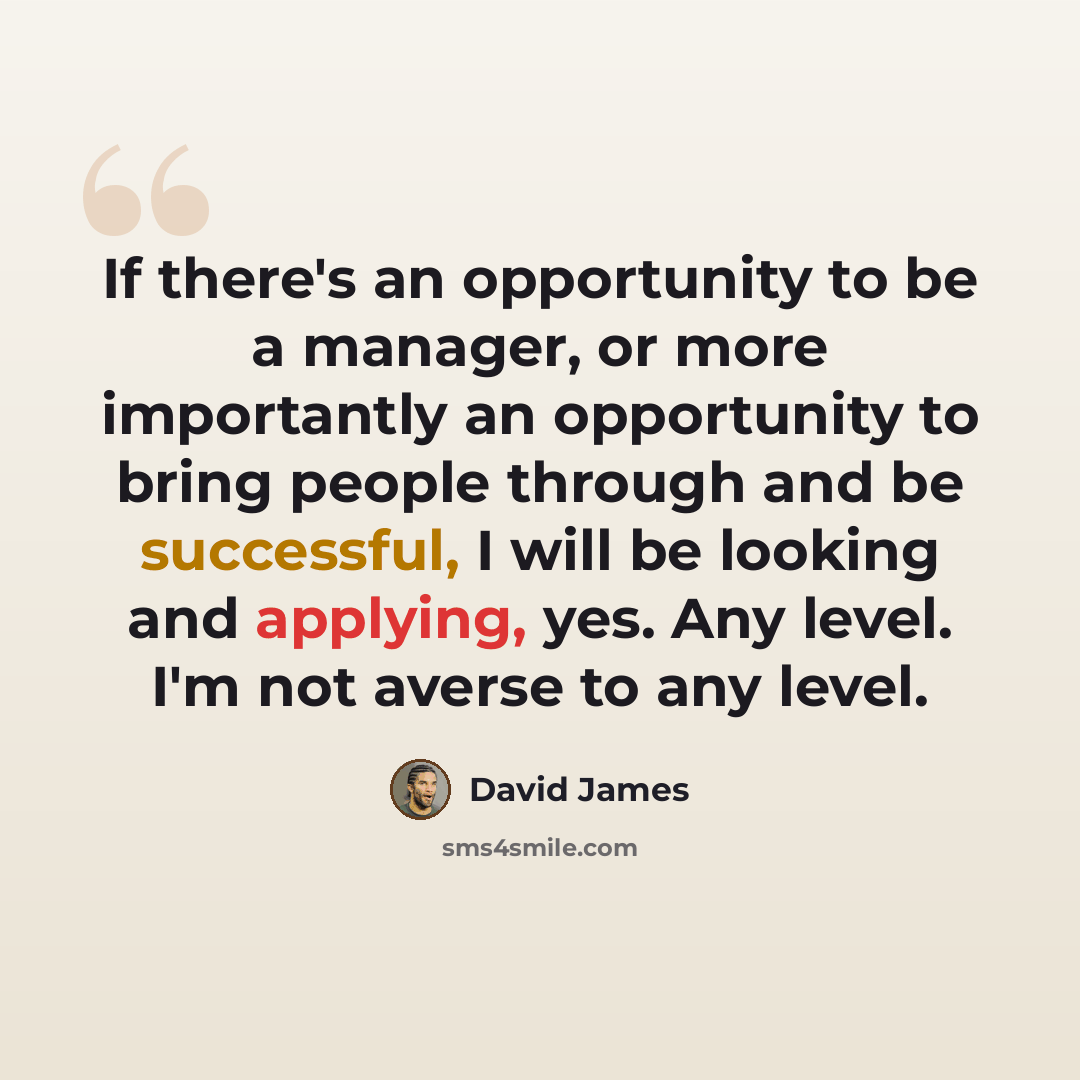 “If there's an opportunity to be a manager, or more importantly an opportunity to bring people through and be successful, I will be looking and applying, yes. Any level. I'm not averse to any level.” quote by David James