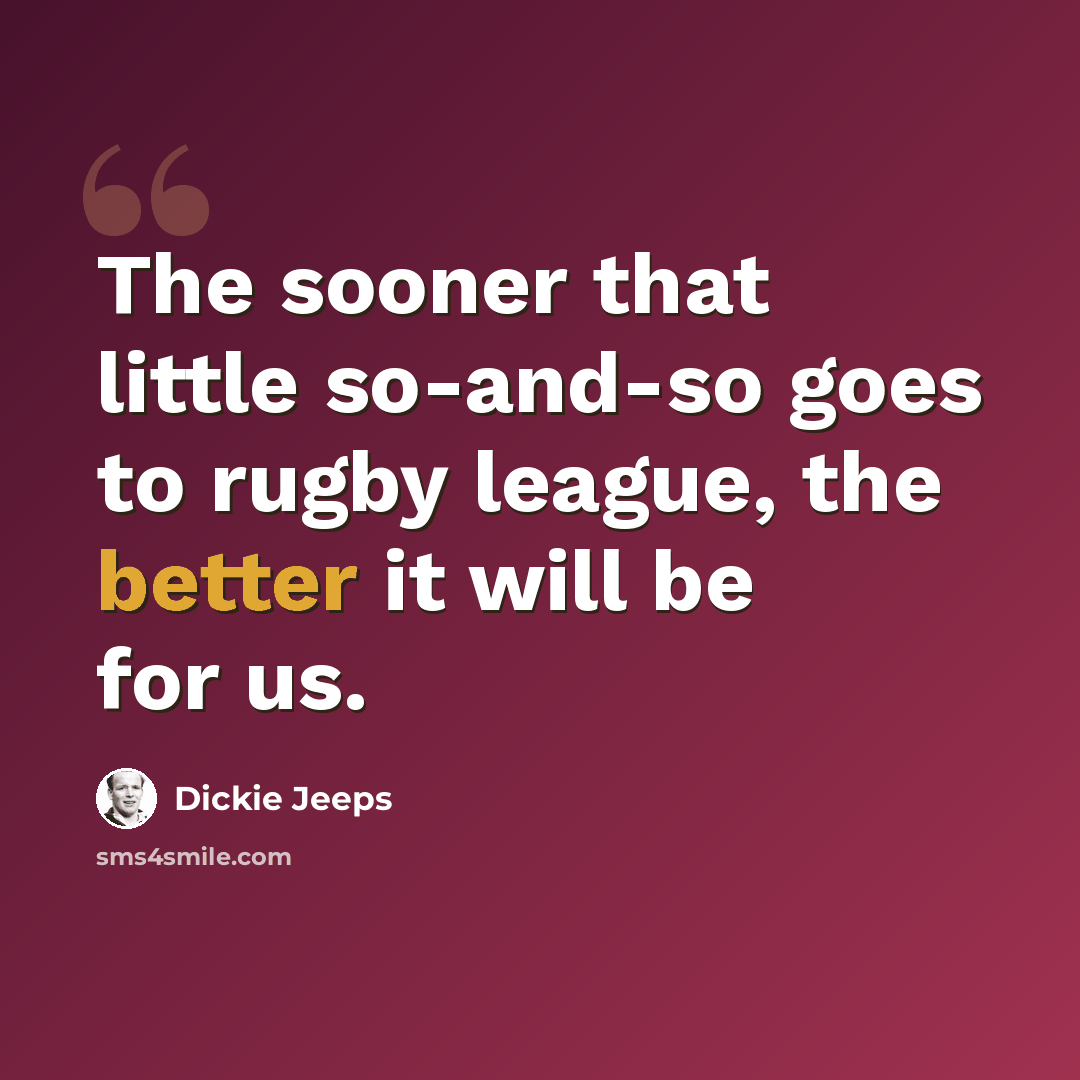 “The sooner that little so-and-so goes to rugby league, the better it will be for us.” quote by Dickie Jeeps