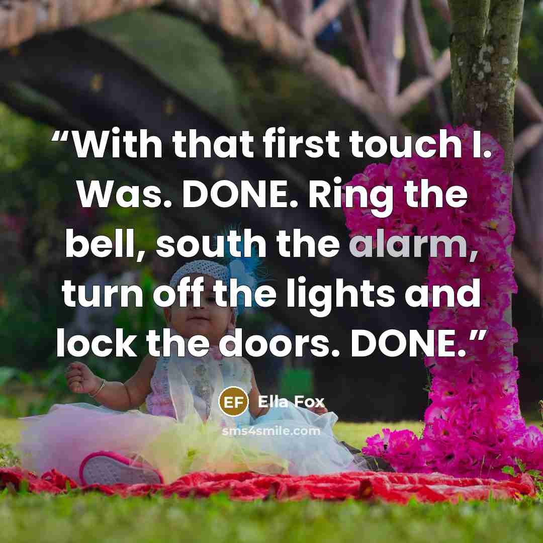 “With that first touch I. Was. DONE. Ring the bell, south the alarm, turn off the lights and lock the doors. DONE.” quote by Ella Fox