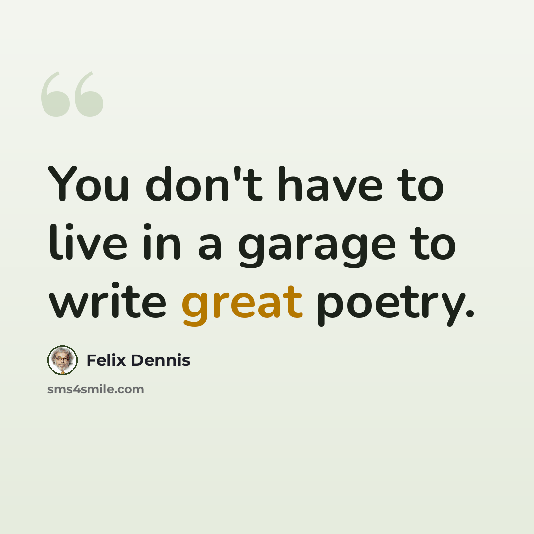 “You don't have to live in a garage to write great poetry.” quote by Felix Dennis