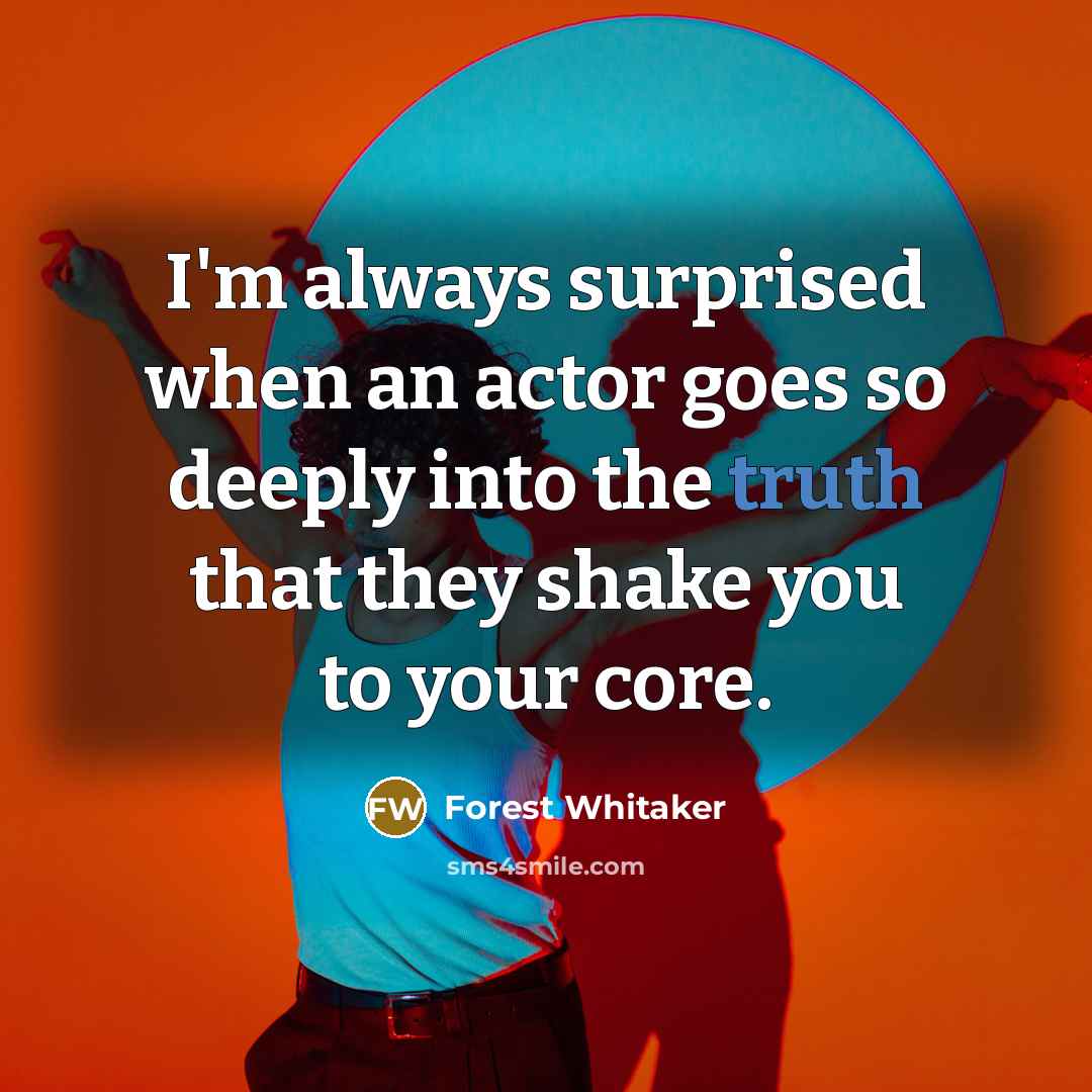 “I'm always surprised when an actor goes so deeply into the truth that they shake you to your core.” quote by Forest Whitaker