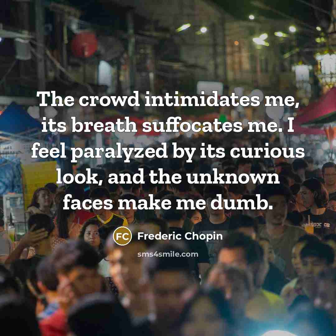 “The crowd intimidates me, its breath suffocates me. I feel paralyzed by its curious look, and the unknown faces make me dumb.” quote by Frederic Chopin
