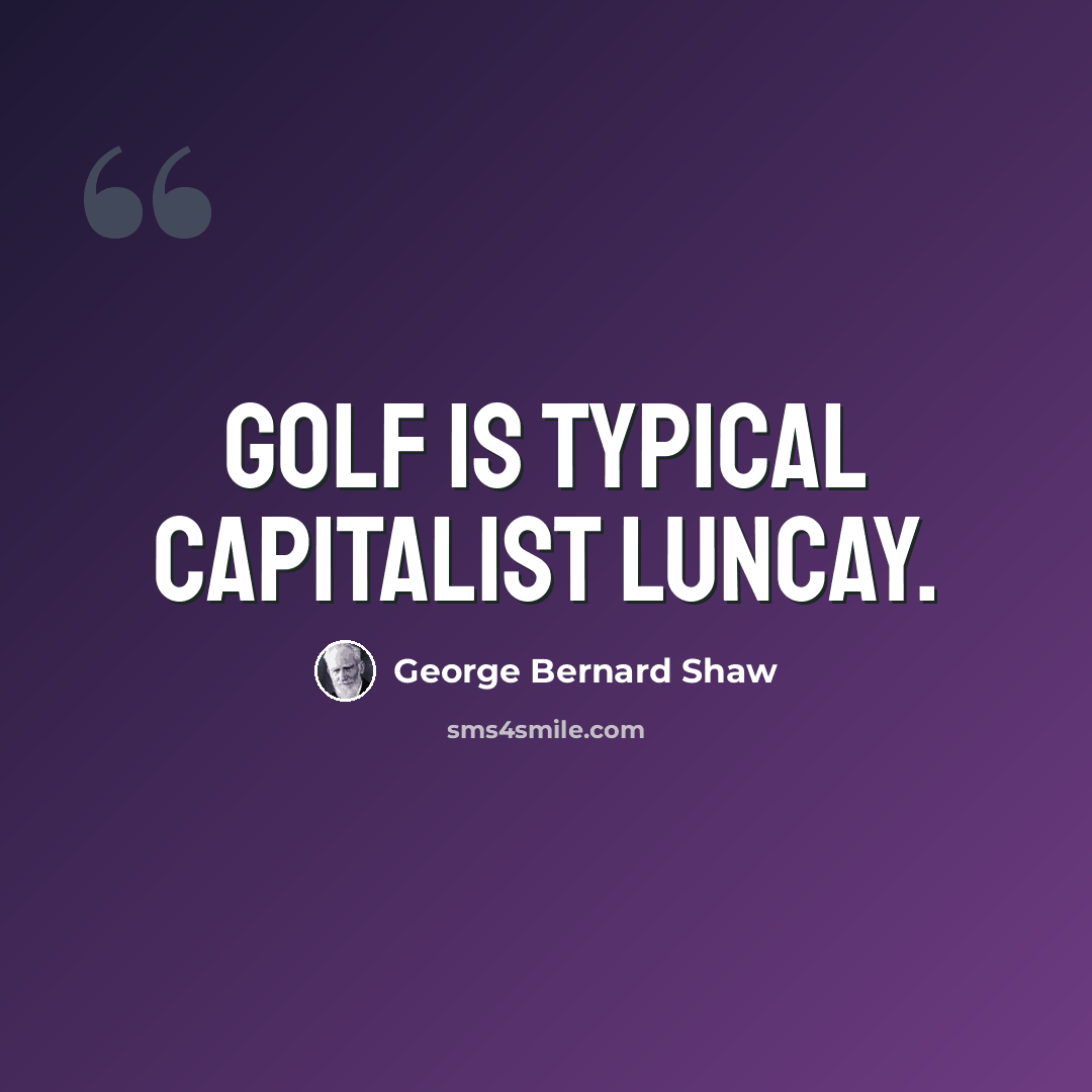 “Golf is typical capitalist luncay.” quote by George Bernard Shaw