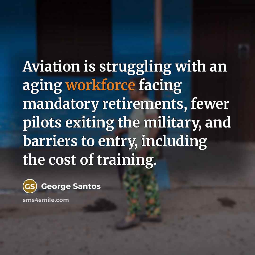 “Aviation is struggling with an aging workforce facing mandatory retirements, fewer pilots exiting the military, and barriers to entry, including the cost of training.” quote by George Santos