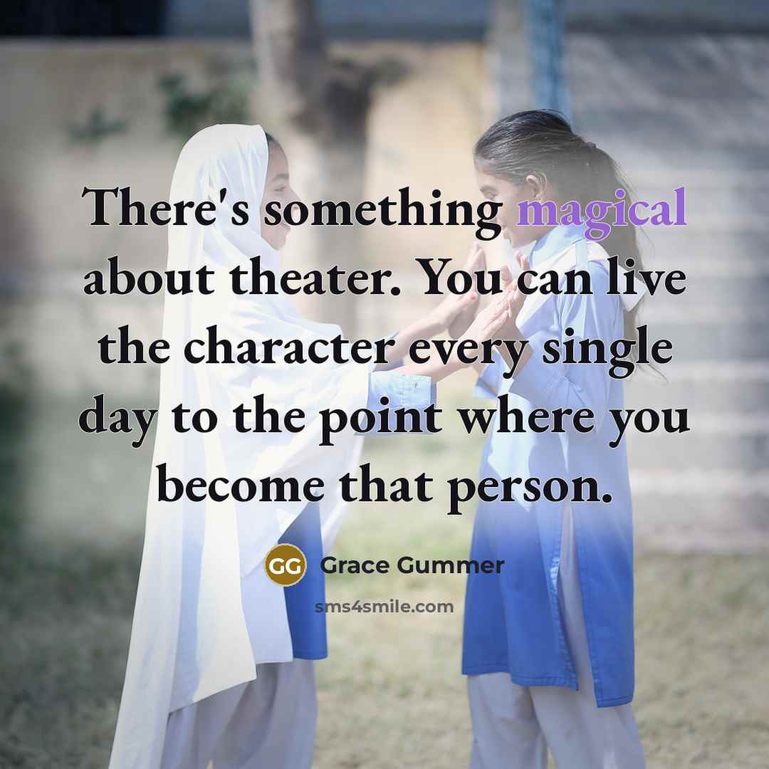 “There's something magical about theater. You can live the character every single day to the point where you become that person.” quote by Grace Gummer