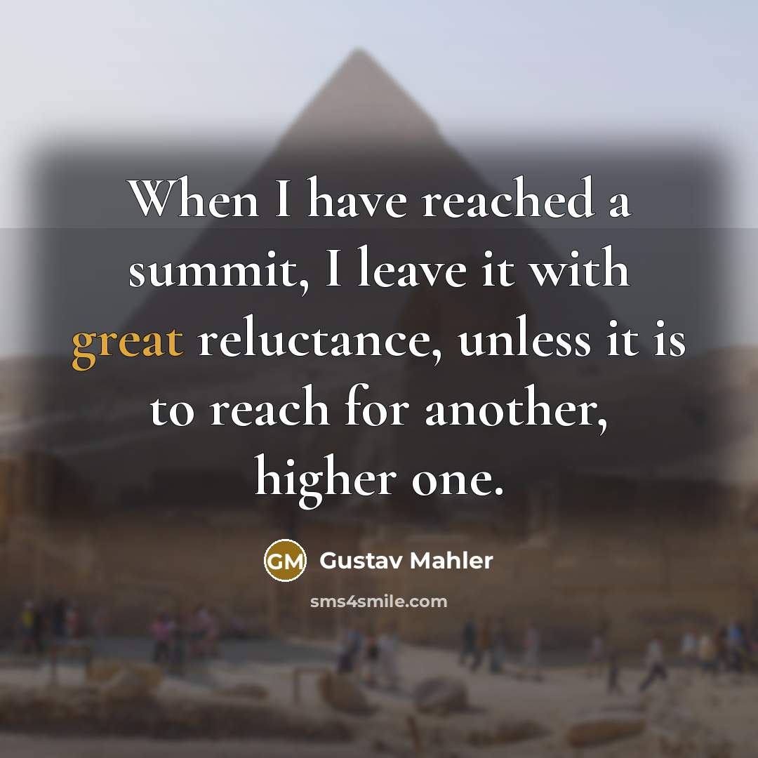 “When I have reached a summit, I leave it with great reluctance, unless it is to reach for another, higher one.” quote by Gustav Mahler