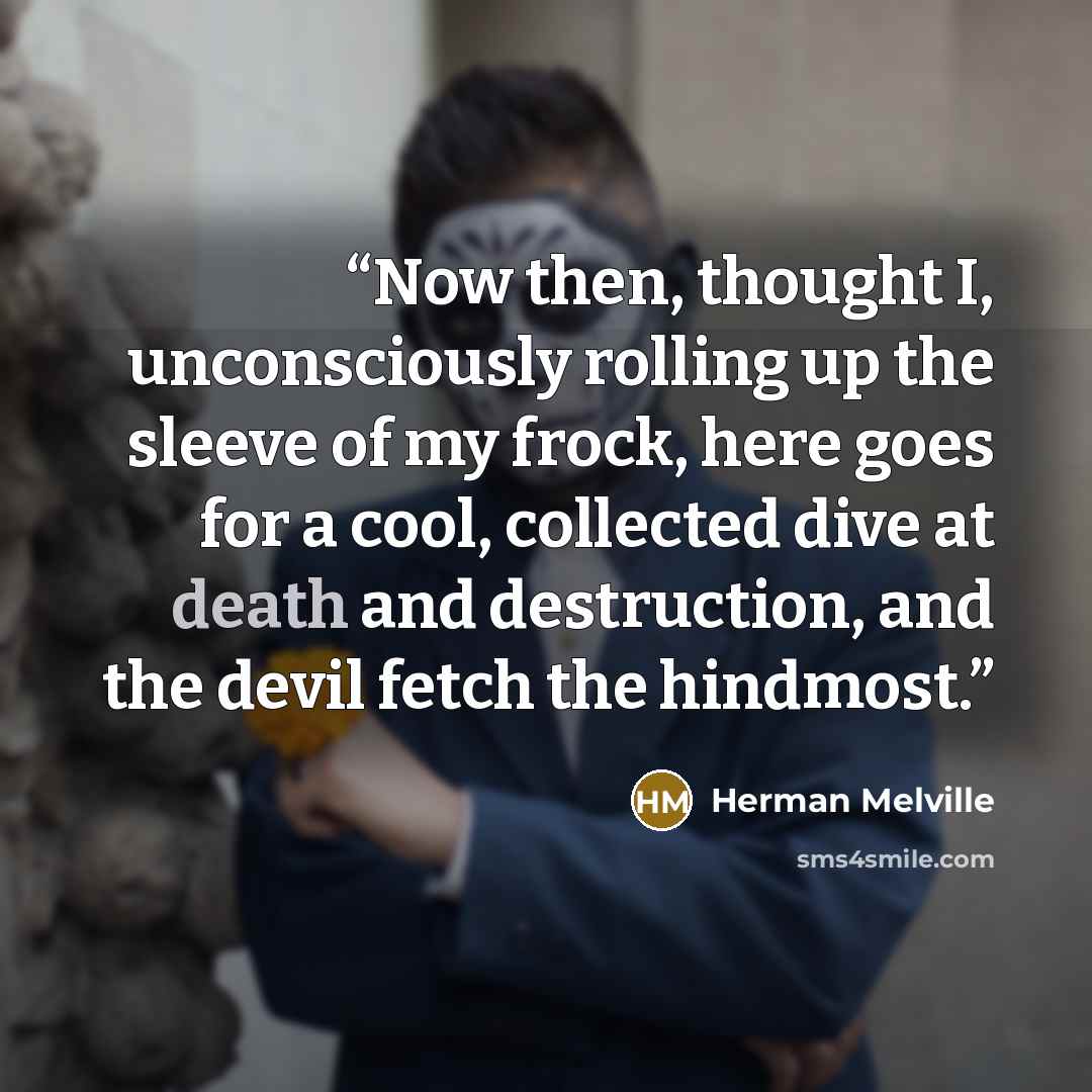 “Now then, thought I, unconsciously rolling up the sleeve of my frock, here goes for a cool, collected dive at death and destruction, and the devil fetch the hindmost.” quote by Herman Melville