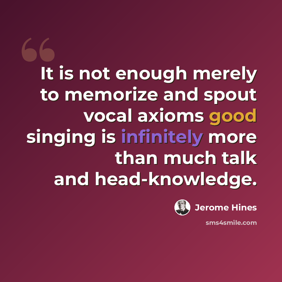 “It is not enough merely to memorize and spout vocal axioms good singing is infinitely more than much talk and head-knowledge.” quote by Jerome Hines