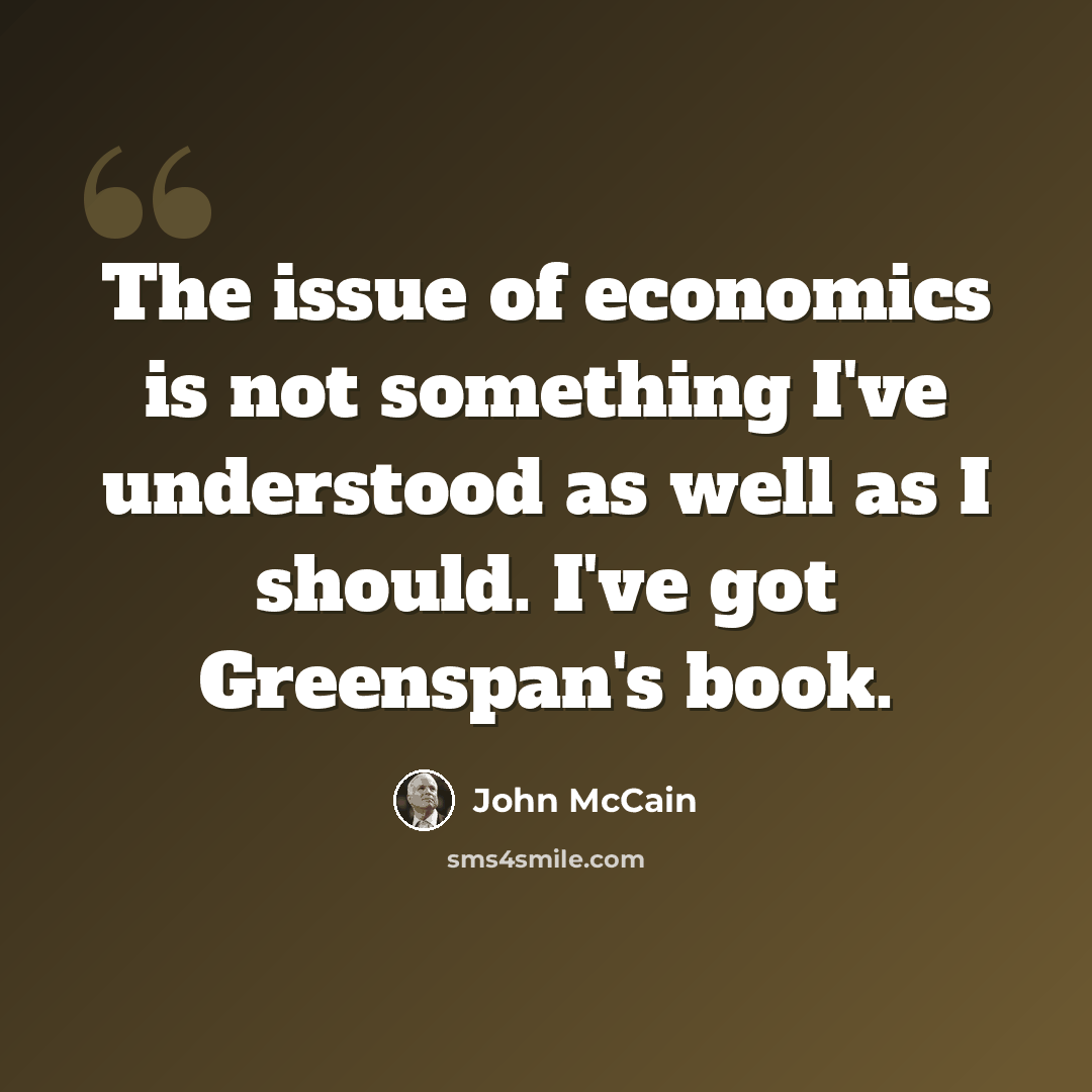 “The issue of economics is not something I've understood as well as I should. I've got Greenspan's book.” quote by John McCain