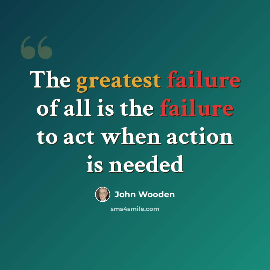 “The greatest failure of all is the failure to act when action is needed” quote by John Wooden