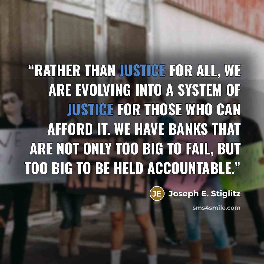 “Rather than justice for all, we are evolving into a system of justice for those who can afford it. We have banks that are not only too big to fail, but too big to be held accountable.” quote by Joseph E. Stiglitz