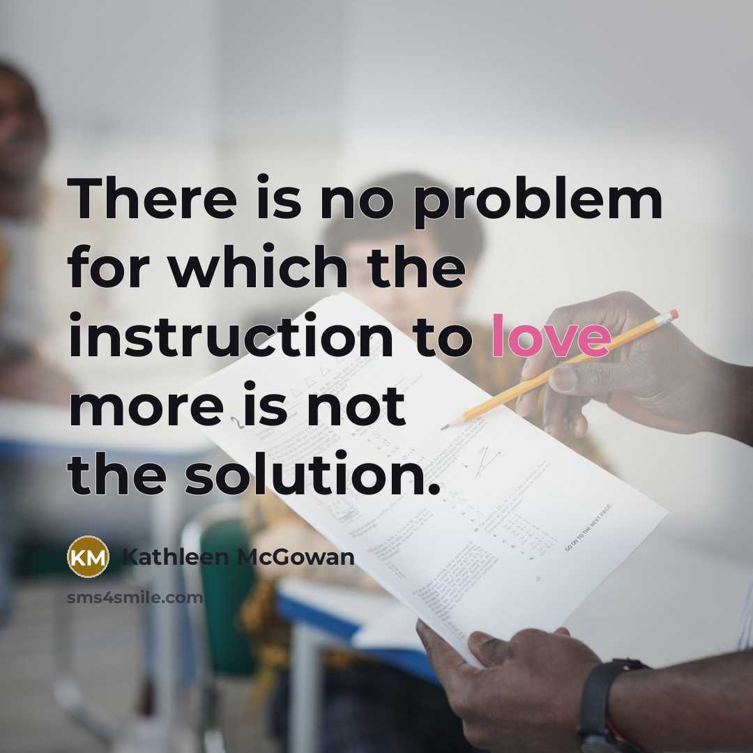 “There is no problem for which the instruction to love more is not the solution.” quote by Kathleen McGowan