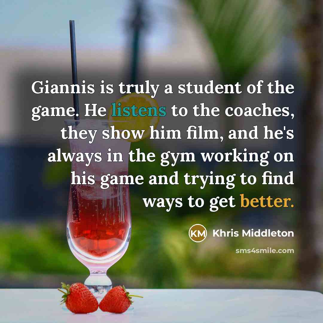 “Giannis is truly a student of the game. He listens to the coaches, they show him film, and he's always in the gym working on his game and trying to find ways to get better.” quote by Khris Middleton