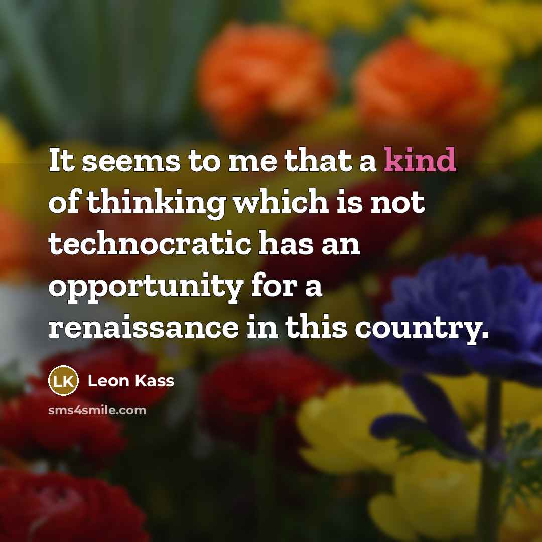 “It seems to me that a kind of thinking which is not technocratic has an opportunity for a renaissance in this country.” quote by Leon Kass