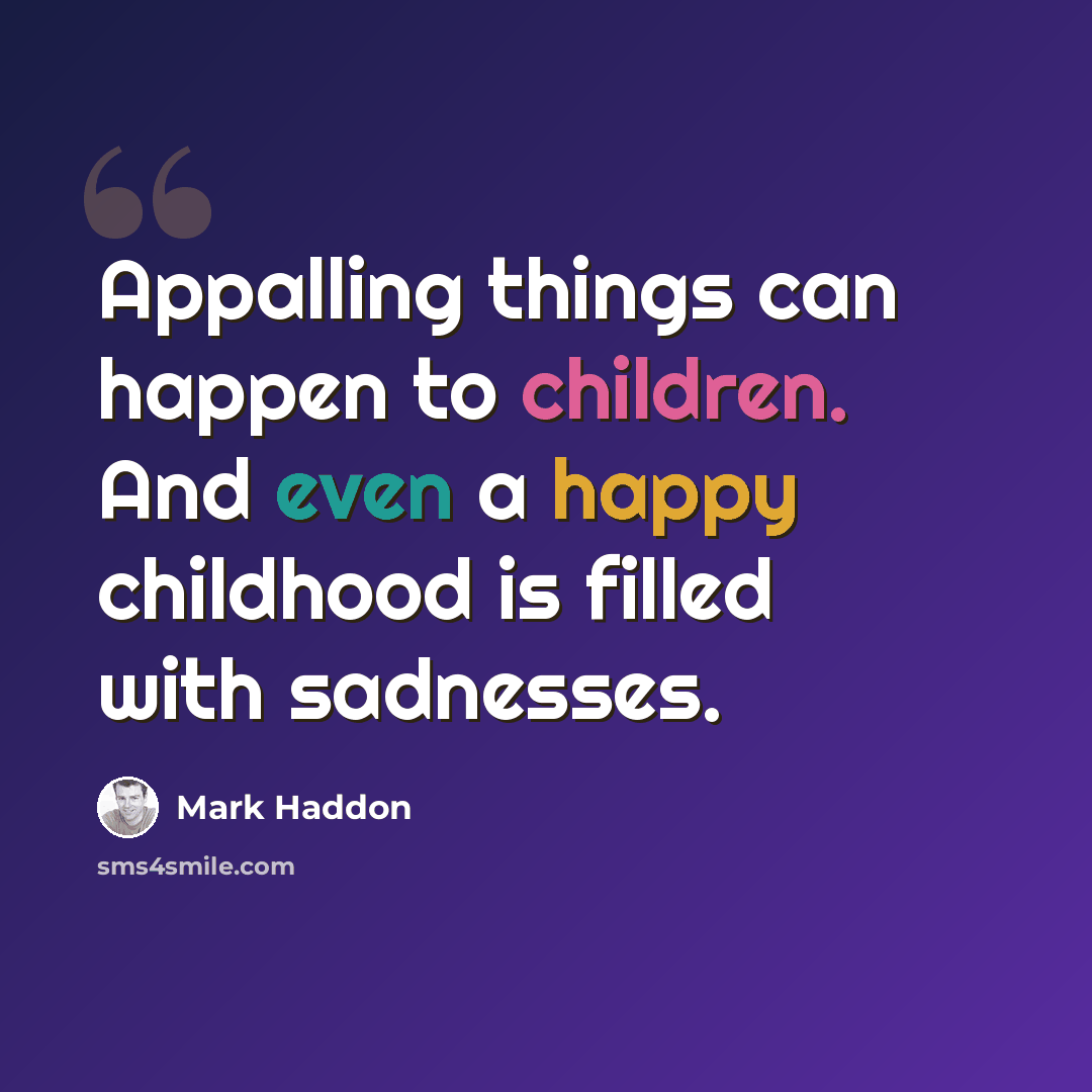“Appalling things can happen to children. And even a happy childhood is filled with sadnesses.” quote by Mark Haddon