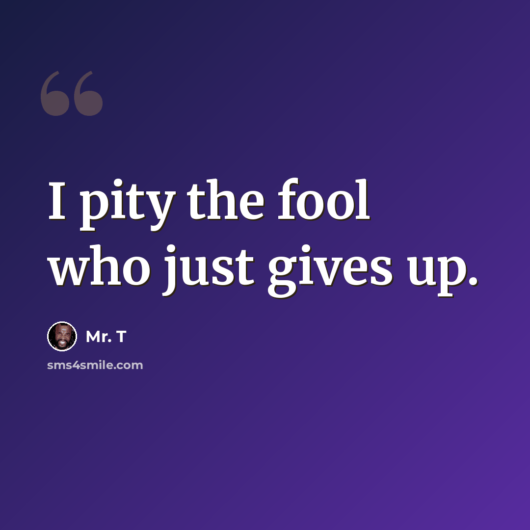 “I pity the fool who just gives up.” quote by Mr. T