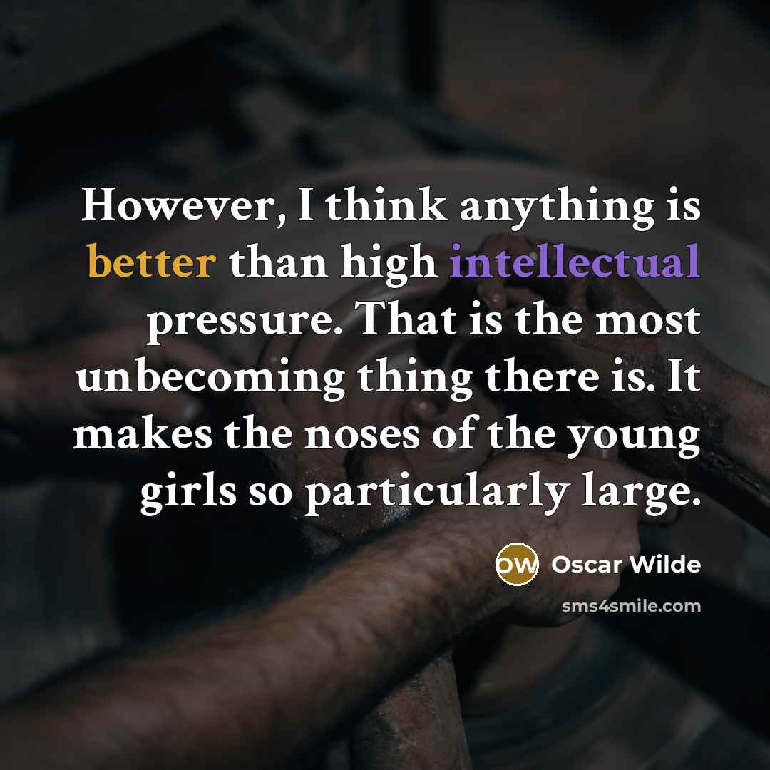 “However, I think anything is better than high intellectual pressure. That is the most unbecoming thing there is. It makes the noses of the young girls so particularly large.” quote by Oscar Wilde
