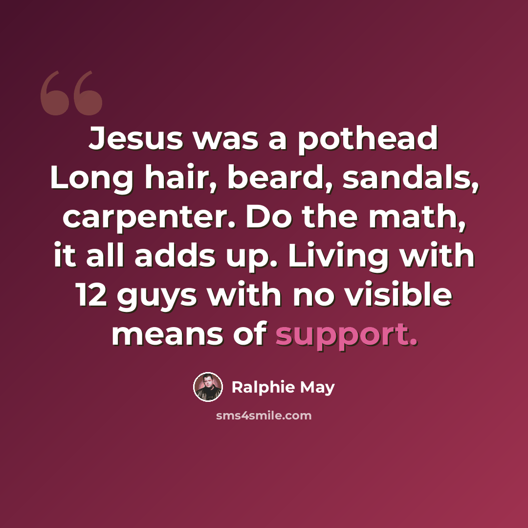 “Jesus was a pothead Long hair, beard, sandals, carpenter. Do the math, it all adds up. Living with 12 guys with no visible means of support.” quote by Ralphie May