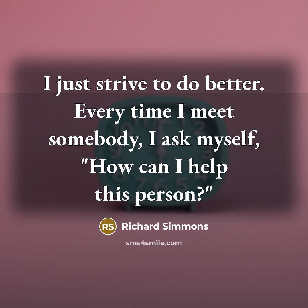 “I just strive to do better. Every time I meet somebody, I ask myself, "How can I help this person?"” quote by Richard Simmons