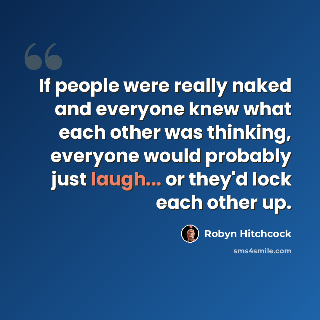“If people were really naked and everyone knew what each other was thinking, everyone would probably just laugh... or they'd lock each other up.” quote by Robyn Hitchcock