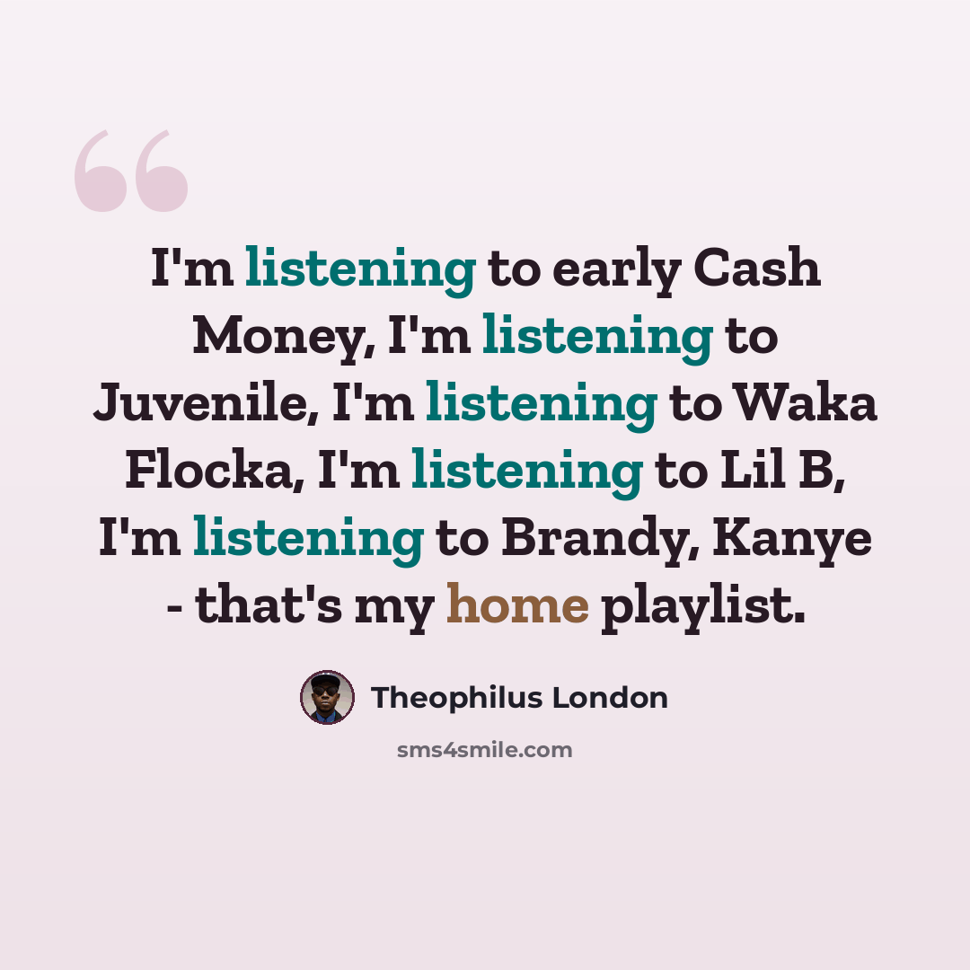 “I'm listening to early Cash Money, I'm listening to Juvenile, I'm listening to Waka Flocka, I'm listening to Lil B, I'm listening to Brandy, Kanye - that's my home playlist.” quote by Theophilus London